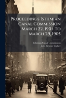 Proceedings Isthmian Canal Commission March 22, 1904 To March 29, 1905: Meetings Nos. 1 To 90. With Circulars [nos. 1-13, June 25, 1904, To April 3, 1905]... 1274229987 Book Cover