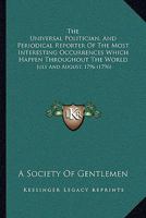 The Universal Politician, And Periodical Reporter Of The Most Interesting Occurrences Which Happen Throughout The World: July And August, 1796 1166331229 Book Cover