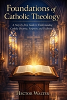 Foundations of Catholic Theology: A Step-by-Step Guide to Understanding Catholic Doctrine, Scripture, and Tradition B0GR5J31XG Book Cover