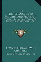 The Port Of Quebec, Its Facilities And Prospects: The Past, Present And Future Of Quebec's Shipping Trade 1167174488 Book Cover