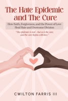 The Hate Epidemic and The Cure: How Faith, Forgiveness, and The Power of Love Heal Hate and Overcome Division B0FWZH1HVB Book Cover