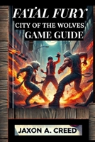 FATAL FURY: CITY OF THE WOLVES GAME GUIDE: Unlock The Secrets Of Victory And Battle Like A Champion B0F656NHSG Book Cover