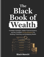The Black Book of Wealth: Forbidden Strategies, Hidden Financial Systems, and the Complete 30-Day Blueprint for Building, Protecting, and Multiplying Wealth B0H3W64H7N Book Cover