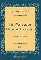 The Works of George Herbert, Vol. 1: In Prose and Verse (Classic Reprint) 0548786666 Book Cover