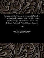 Remarks on the theory of morals: in which is contained an examination of the theoretical part of Dr. Paley's" Principles of moral and political philosophy." By Edward Pearson, ... 1535809027 Book Cover
