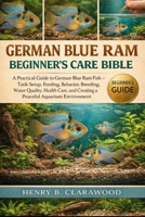 GERMAN BLUE RAM BEGINNER’S CARE BIBLE: A Practical Guide to German Blue Ram Fish – Tank Setup, Feeding, Behavior, Breeding, Water Quality, Health Care, and Creating a Peaceful Aquarium Environment B0GS74HZF5 Book Cover