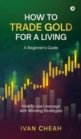 How to Trade Gold for a Living: A Beginner's Guide How to use Leverage with Winning Strategies B0GFX7L4P7 Book Cover