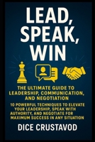 Lead, Speak, Win: The Ultimate Guide to Leadership, Communication, and Negotiation: 10 Powerful Techniques to Elevate Your Leadership, Speak with ... for Maximum Success in Any Situation B0F3P53ZDK Book Cover