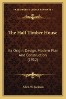 The Half Timber House: Its Origin, Design, Modern Plan And Construction 1164060953 Book Cover