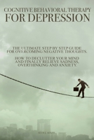 Cognitive Behavioral Therapy for Depression: The Ultimate Step by Step Guide for Overcoming Negative Thoughts. How to Declutter Your Mind and Finally Relieve Sadness, Overthinking and Anxiety B08GFX5GYD Book Cover