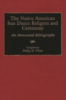 The Native American Sun Dance Religion and Ceremony: An Annotated Bibliography (Bibliographies and Indexes in American History) 0313306281 Book Cover