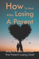 How To Heal After Losing A Parent: Way To Adult Recover The Parent Losing Grief: Grieve When A Parent Dies B0931X1MKZ Book Cover