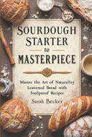 SOURDOUGH STARTER TO MASTERPIECE: Master the Art of Naturally Leavened Bread with Foolproof Recipes B0F2ZFLX6W Book Cover