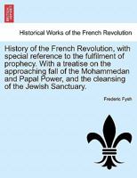 History of the French Revolution, with special reference to the fulfilment of prophecy. With a treatise on the approaching fall of the Mohammedan and ... and the cleansing of the Jewish Sanctuary. 1241465339 Book Cover