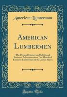American Lumbermen: The Personal History and Public and Business Achievements of One Hundred Eminent Lumbermen of the United States (Classic Reprint) 133367774X Book Cover