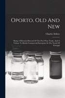 Oporto, old and new being a historical record of the port wine trade, and a tribute to British commercial enterprize in the north of Portugal 1015513077 Book Cover
