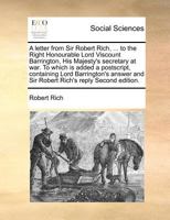 A letter from Sir Robert Rich, ... to the Right Honourable Lord Viscount Barrington, His Majesty's secretary at war. To which is added a postscript, ... and Sir Robert Rich's reply Second edition. 1171009852 Book Cover