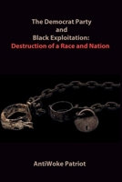 The Democrat Party and Black Exploitation: Destruction of a Race and Nation B0GML9KHD5 Book Cover