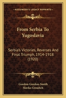 From Serbia to Jugoslavia; Serbia's Victories, Reverses and Final Triumph, 1914-1918 1017109060 Book Cover