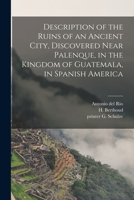 Description of the Ruins of an Ancient City, Discovered Near Palenque, in the Kingdom of Guatemala, in Spanish America 1014719585 Book Cover