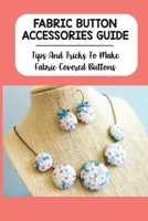 Fabric Button Accessories Guide: Tips And Tricks To Make Fabric Covered Buttons: Steps To Make Fabric Cover-Button Jewelry B09CKPFVZN Book Cover