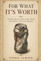 For What It's Worth: Where Recycling Came From And How it Really Works B0H4LZ5YPC Book Cover