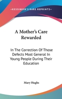 A Mother's Care Rewarded: In the Correction of Those Defects Most General in Young People, During Their Education 9354368921 Book Cover