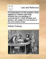 Considerations on the question lately agitated in Westminster-Hall, whether the proceedings of commanders in chief of fleets and armies, are subject to the review of the civil courts of law 1171447973 Book Cover