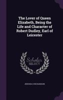 The Lover of Queen Elizabeth: Being the Life and Character of Robert Dudley, Earl of Leicester, 1533-1588 1019094591 Book Cover