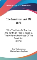 The Insolvent Act Of 1875: With The Rules Of Practice And Tariffs Of Fees In Force In The Different Provinces Of The Dominion 1104494647 Book Cover