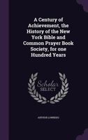 A Century of Achievement, the History of the New York Bible and Common Prayer Book Society, for one Hundred Years 1347559019 Book Cover