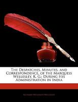 The Despatches, Minutes, and Correspondence of the Marquess Wellesley, K. G., During His Administration in India 5 Volume Set 1341925668 Book Cover