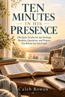 TEN MINUTES IN HIS PRESENCE: 130 Quiet Truths for the Feelings, Burdens, Questions, and Prayers You Rarely Say Out Loud B0HM7FHYHG Book Cover