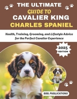 THE ULTIMATE GUIDE TO CAVALIER KING CHARLES SPANIEL: Health, Training, Grooming, and Lifestyle Advice for the Perfect Cavalier Experience B0FPLGZL4Q Book Cover