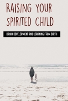 Raising Your Spirited Child: Brain Development And Learning From Birth: Journey Of Life From Childhood To Adulthood B096M1LBLM Book Cover