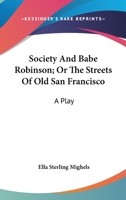 Society and Babe Robinson, or the Streets of Old San Francisco: A Play 1163755923 Book Cover