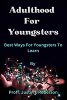 Adulthood For Youngsters: Best Ways For Youngsters To Learn By Proff. Justin I. Roberson B0BSWKBYNT Book Cover