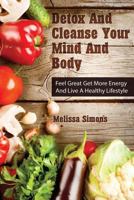 Detox And Cleanse Your Mind And Body: Feel Great Get More Energy and Live a Healthy Lifestyle 1497388945 Book Cover