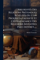 AbsurditÃ(c)s Des Religions PrÃ(c)tendues RÃ(c)vÃ(c)lÃ(c)es, Ou L'on Prouve La FaussetÃ(c) Et L'extravagance Des Religions InventÃ(c)es Par L'intÃ(c)rÃat...... 1024615294 Book Cover