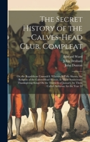 The Secret History of the Calves-Head Club, Compleat: Or, the Republican Unmask'd. Wherein Is Fully Shewn, the Religion of the Calves-Head Heroes, in ... by Them Called Anthems; for the Year 16 1021073148 Book Cover
