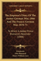 The Emperor's Diary of the Austro-German War, 1866 and the Franco-German War, 1870-71: To Which Is Added Prince Bismarck's Rejoinder 101766322X Book Cover