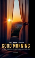 JUST KEEP SAYING GOOD MORNING: A POEM BOOK ABOUT HEARTBREAK, LOVE AND LIFE 1326392123 Book Cover