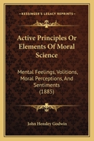 Active Principles Or Elements Of Moral Science: Mental Feelings, Volitions, Moral Perceptions, And Sentiments 1164558943 Book Cover