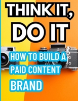 Think it do it How to: Built a paid content brand: A bold, no-fluff guide for adult content creators — new and experienced — to grow, market, and monetize their brand online B0FK3K9SS4 Book Cover