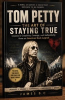 TOM PETTY: THE ART OF STAYING TRUE: Lessons in Creativity, Courage, and Authenticity from an American Rock Legend B0HGMLHVQ2 Book Cover