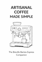Artisanal Coffee Made Simple: The Breville Barista Express Companion B0GQSPKC93 Book Cover