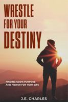 Wrestle For Your Destiny: Finding Gods Purpose and Power for Your Life 1736228811 Book Cover