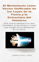El Movimiento como Vector Unificador de las Leyes de la Física y la Estructura del Universo: Una nueva perspectiva que considera al movimiento como un B0CFZL158X Book Cover