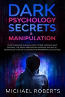 Dark Psychology Secrets & Manipulation: How to Analyze and Influence People through Mind Control, The Art of Persuasion, Hypnosis, NLP and All Techniques & Tricks to Understand and Manipulate Anyone 1914033191 Book Cover