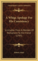 A Whigs Apology For His Consistency: In A Letter From A Member Of Parliament To His Friend 0548578885 Book Cover